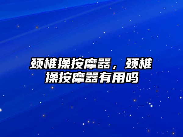 頸椎操按摩器，頸椎操按摩器有用嗎